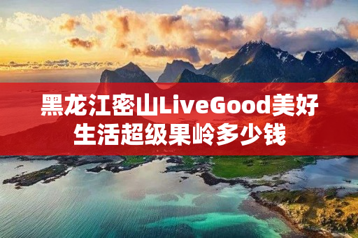 黑龙江密山LiveGood美好生活超级果岭多少钱