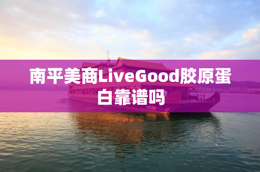 南平美商LiveGood胶原蛋白靠谱吗