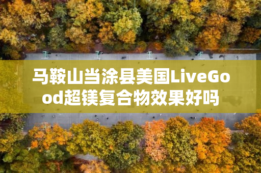 马鞍山当涂县美国LiveGood超镁复合物效果好吗