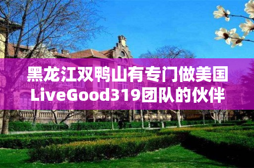 黑龙江双鸭山有专门做美国LiveGood319团队的伙伴吗