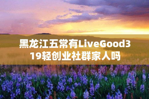 黑龙江五常有LiveGood319轻创业社群家人吗