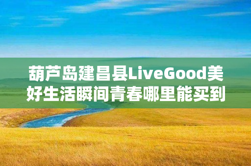 葫芦岛建昌县LiveGood美好生活瞬间青春哪里能买到