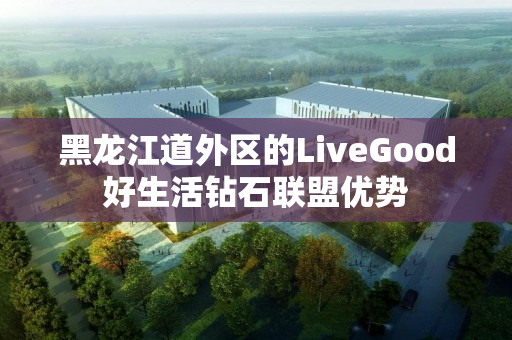 黑龙江道外区的LiveGood好生活钻石联盟优势