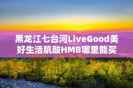 黑龙江七台河LiveGood美好生活肌酸HMB哪里能买到