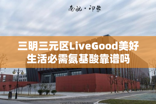 三明三元区LiveGood美好生活必需氨基酸靠谱吗