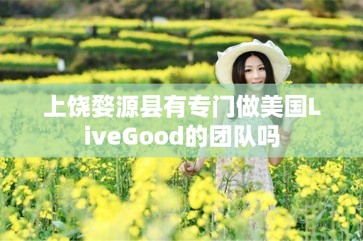 上饶婺源县有专门做美国LiveGood的团队吗