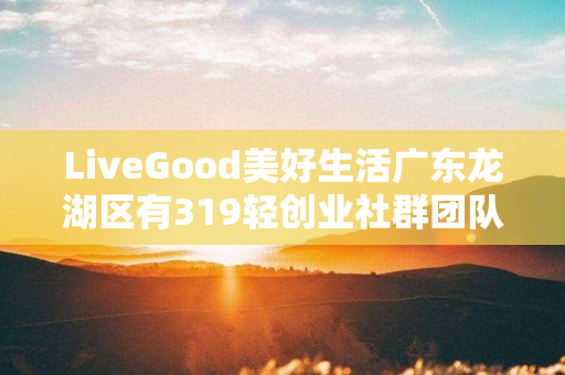 LiveGood美好生活广东龙湖区有319轻创业社群团队吗