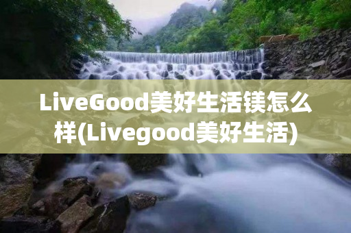 LiveGood美好生活镁怎么样(Livegood美好生活)