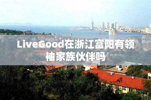 LiveGood在浙江富阳有领袖家族伙伴吗