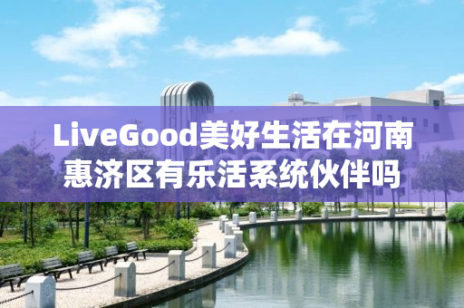 LiveGood美好生活在河南惠济区有乐活系统伙伴吗