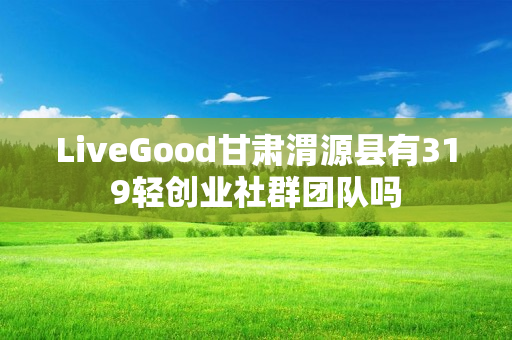 LiveGood甘肃渭源县有319轻创业社群团队吗