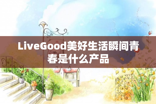 LiveGood美好生活瞬间青春是什么产品