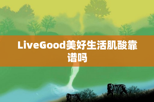 LiveGood美好生活肌酸靠谱吗