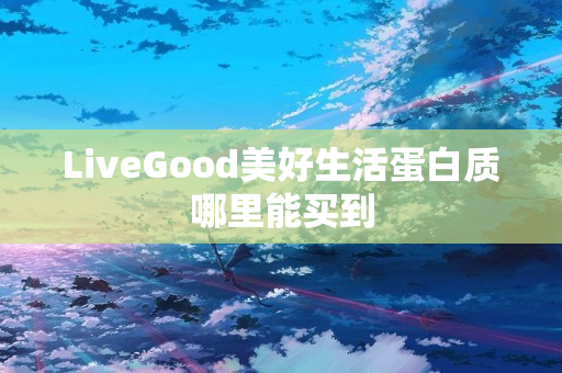 LiveGood美好生活蛋白质哪里能买到