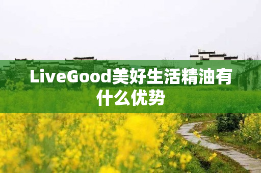 LiveGood美好生活精油有什么优势