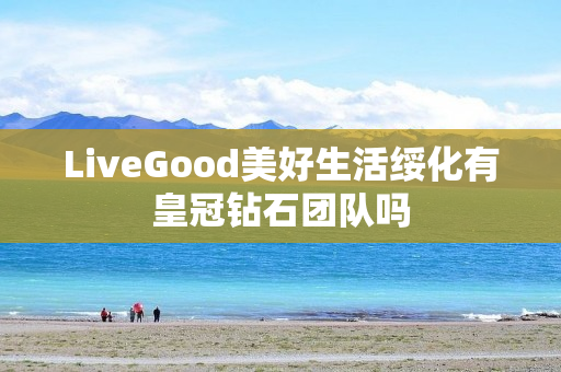 LiveGood美好生活绥化有皇冠钻石团队吗