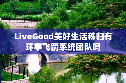 LiveGood美好生活秭归有环宇飞箭系统团队吗