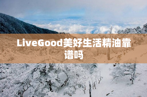 LiveGood美好生活精油靠谱吗