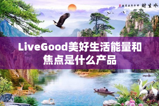 LiveGood美好生活能量和焦点是什么产品