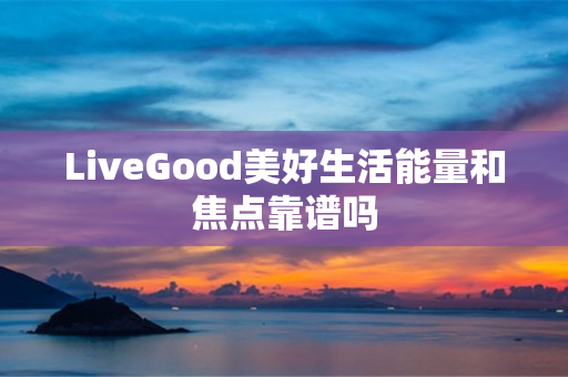 LiveGood美好生活能量和焦点靠谱吗