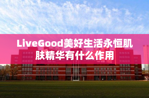 LiveGood美好生活永恒肌肤精华有什么作用