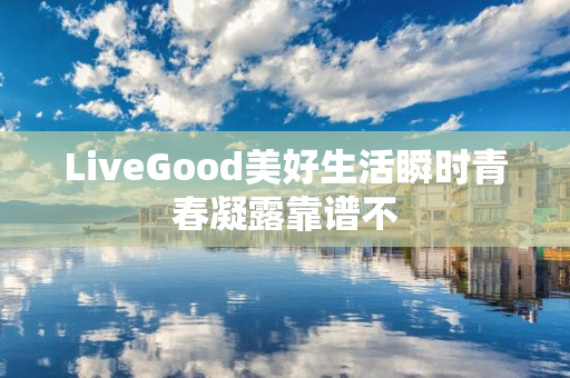 LiveGood美好生活瞬时青春凝露靠谱不