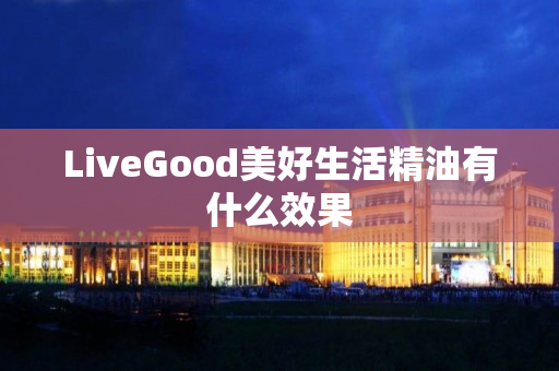 LiveGood美好生活精油有什么效果