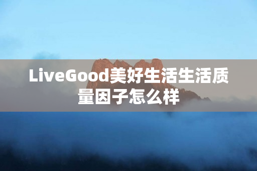 LiveGood美好生活生活质量因子怎么样