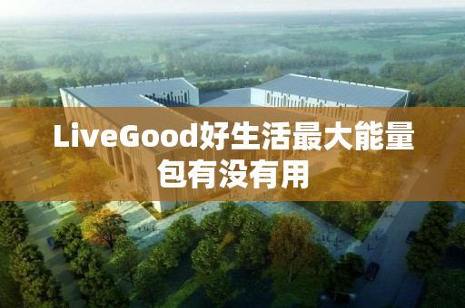 LiveGood好生活最大能量包有没有用