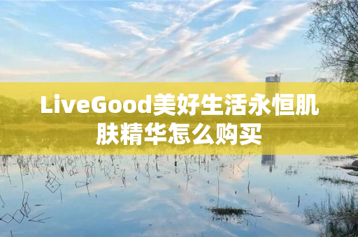 LiveGood美好生活永恒肌肤精华怎么购买