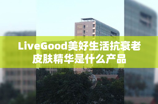 LiveGood美好生活抗衰老皮肤精华是什么产品