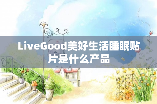 LiveGood美好生活睡眠贴片是什么产品