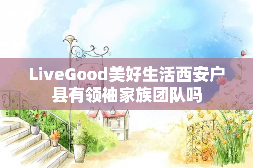 LiveGood美好生活西安户县有领袖家族团队吗