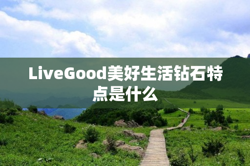 LiveGood美好生活钻石特点是什么