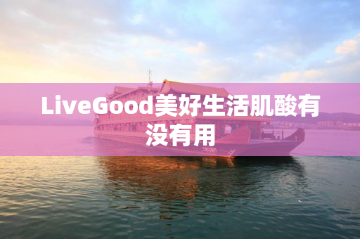 LiveGood美好生活肌酸有没有用