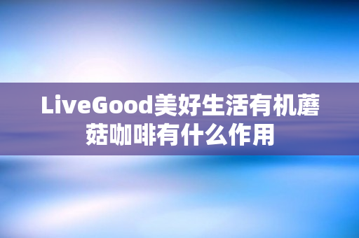 LiveGood美好生活有机蘑菇咖啡有什么作用