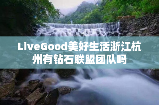 LiveGood美好生活浙江杭州有钻石联盟团队吗