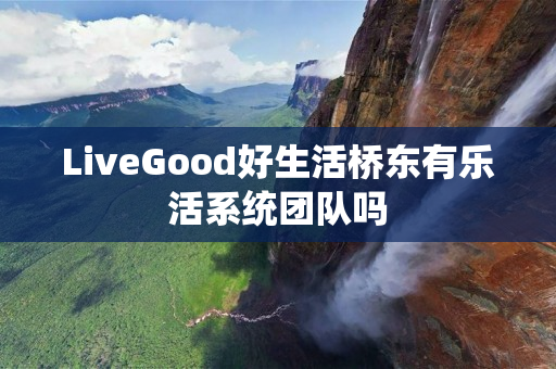 LiveGood好生活桥东有乐活系统团队吗