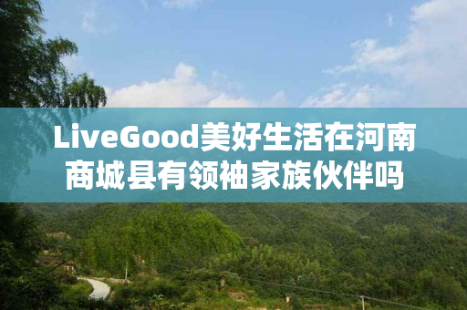 LiveGood美好生活在河南商城县有领袖家族伙伴吗