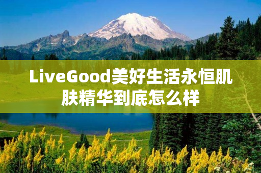 LiveGood美好生活永恒肌肤精华到底怎么样