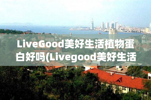 LiveGood美好生活植物蛋白好吗(Livegood美好生活)