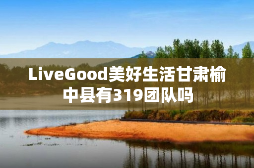 LiveGood美好生活甘肃榆中县有319团队吗