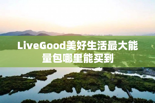 LiveGood美好生活最大能量包哪里能买到