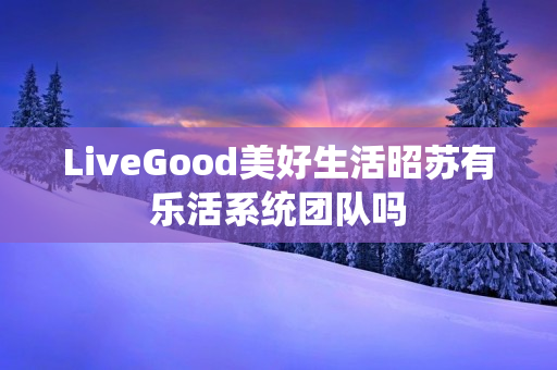 LiveGood美好生活昭苏有乐活系统团队吗