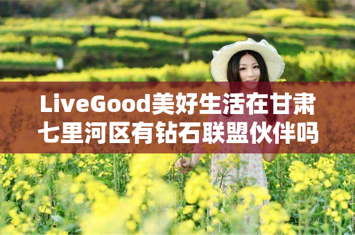 LiveGood美好生活在甘肃七里河区有钻石联盟伙伴吗