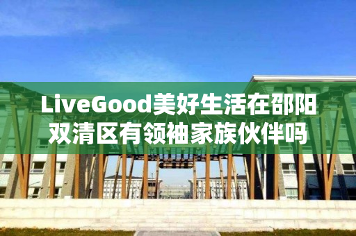 LiveGood美好生活在邵阳双清区有领袖家族伙伴吗