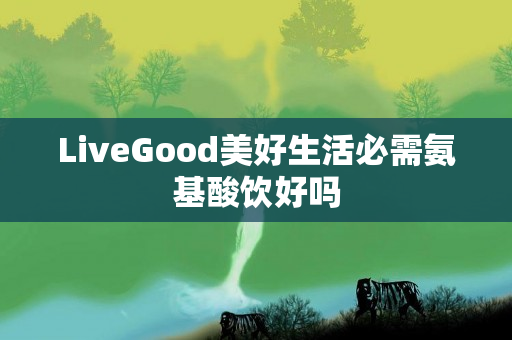 LiveGood美好生活必需氨基酸饮好吗