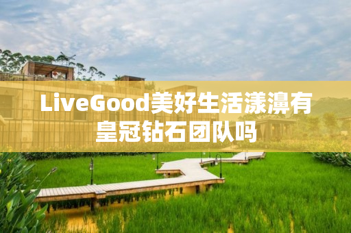 LiveGood美好生活漾濞有皇冠钻石团队吗