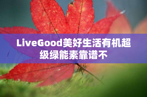 LiveGood美好生活有机超级绿能素靠谱不