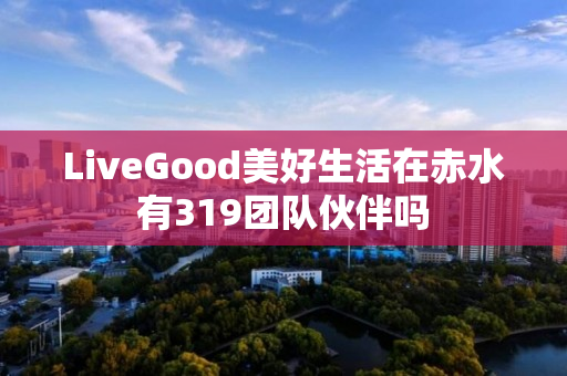 LiveGood美好生活在赤水有319团队伙伴吗